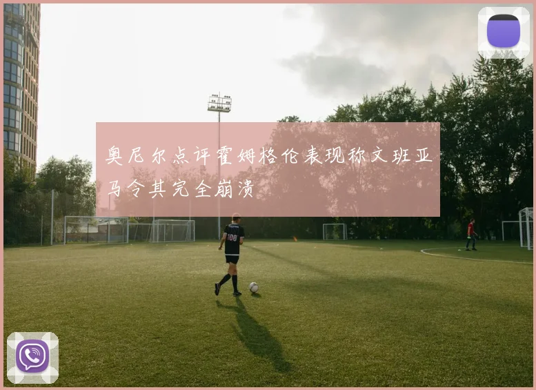 奥尼尔点评霍姆格伦表现称文班亚马令其完全崩溃