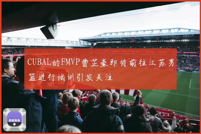 CUBAL的FMVP曹芷豪即将前往江苏男篮进行试训引发关注