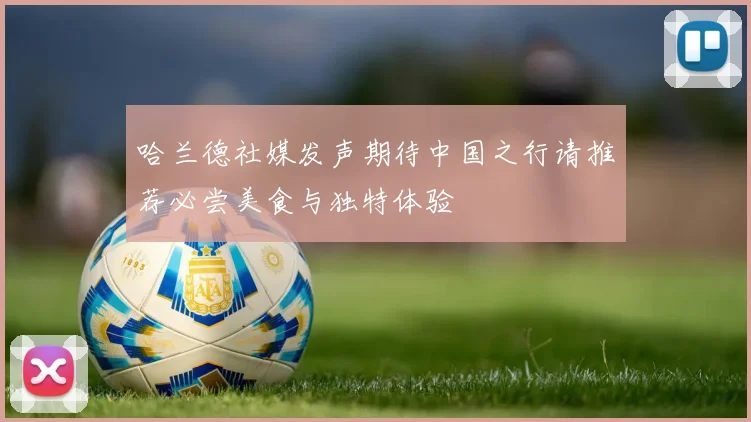 哈兰德社媒发声期待中国之行请推荐必尝美食与独特体验
