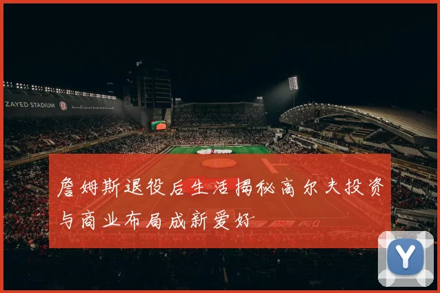 詹姆斯退役后生活揭秘高尔夫投资与商业布局成新爱好