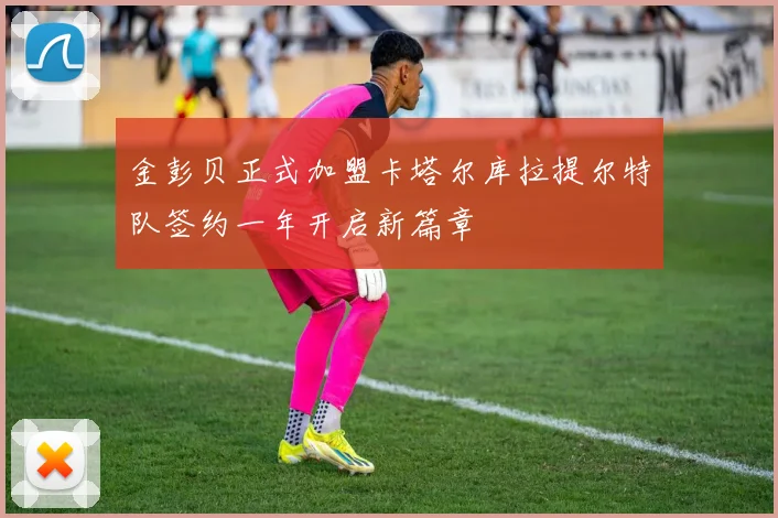 金彭贝正式加盟卡塔尔库拉提尔特队签约一年开启新篇章