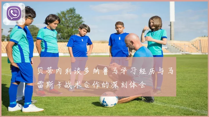 贝蒂内利谈多纳鲁马学习经历与马雷斯卡战术合作的深刻体会