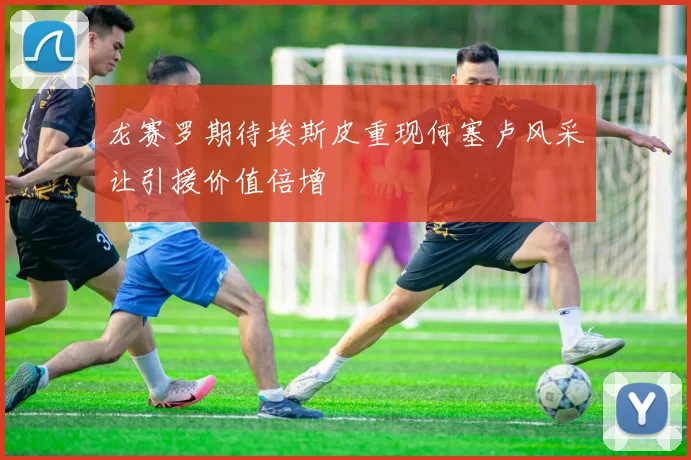 龙赛罗期待埃斯皮重现何塞卢风采让引援价值倍增