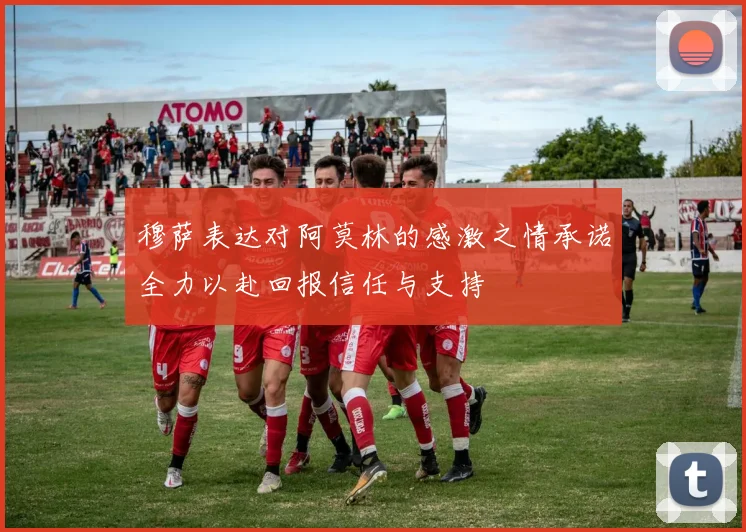 穆萨表达对阿莫林的感激之情承诺全力以赴回报信任与支持
