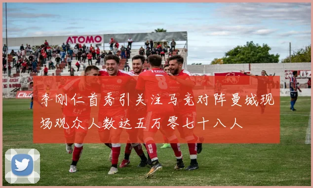 李刚仁首秀引关注马竞对阵曼城现场观众人数达五万零七十八人