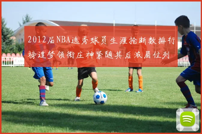 2012届NBA选秀球员生涯抢断数排行榜追梦领衔庄神紧随其后浓眉位列第三