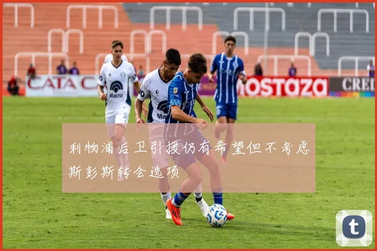 利物浦后卫引援仍有希望但不考虑斯彭斯转会选项