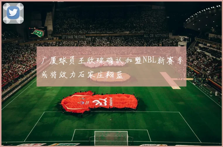 广厦球员王欣瑞确认加盟NBL新赛季或将效力石家庄翔蓝